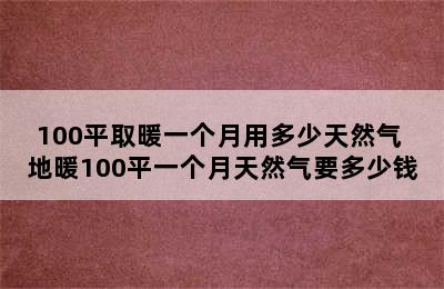 100平取暖一个月用多少天然气 地暖100平一个月天然气要多少钱